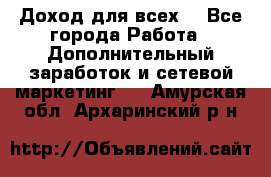 Доход для всех  - Все города Работа » Дополнительный заработок и сетевой маркетинг   . Амурская обл.,Архаринский р-н